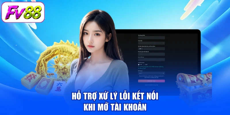 Hỗ trợ xử lý lỗi kết nối khi mở tài khoản